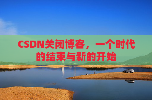 CSDN关闭博客，一个时代的结束与新的开始
